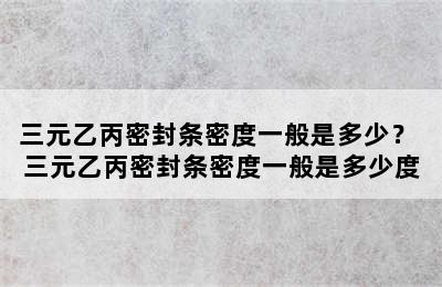 三元乙丙密封条密度一般是多少？ 三元乙丙密封条密度一般是多少度